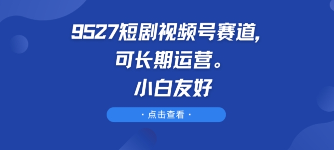 9527短剧视频号赛道，可长期运营，小白友好【揭秘】-第一资源网
