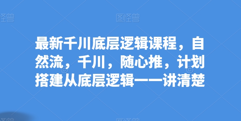 最新千川底层逻辑课程，自然流，千川，随心推，计划搭建从底层逻辑一一讲清楚-第一资源网