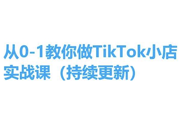 从0-1教你做TikTok小店实操课(持续更新)，手把手教你，简单易学-第一资源网