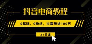 抖音电商教程:0基础,0粉丝,抖音带货100w(27节视频课)-第一资源网