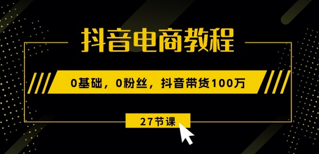 抖音电商教程：0基础，0粉丝，抖音带货100w(27节视频课)-第一资源网