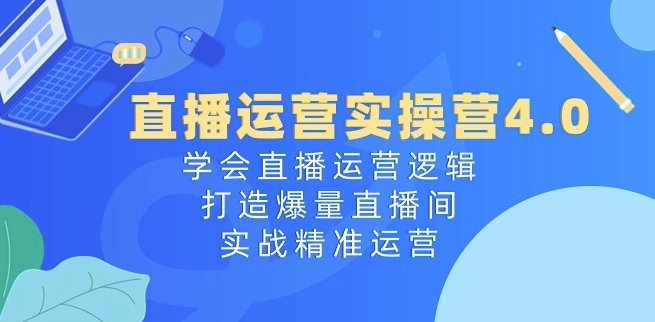 直播运营实操营4.0：学会直播运营逻辑，打造爆量直播间，实战精准运营-第一资源网