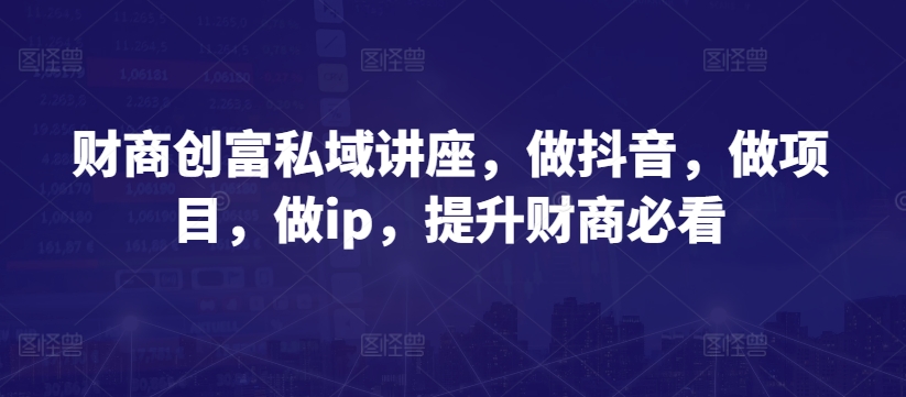 财商创富私域讲座，做抖音，做项目，做ip，提升财商必看-第一资源网