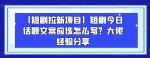 【短剧拉新项目】短剧今日话题文案应该怎么写?大佬经验分享-第一资源网