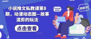 小说推文私教课第8期,动漫动态图—故事混剪的玩法-第一资源网
