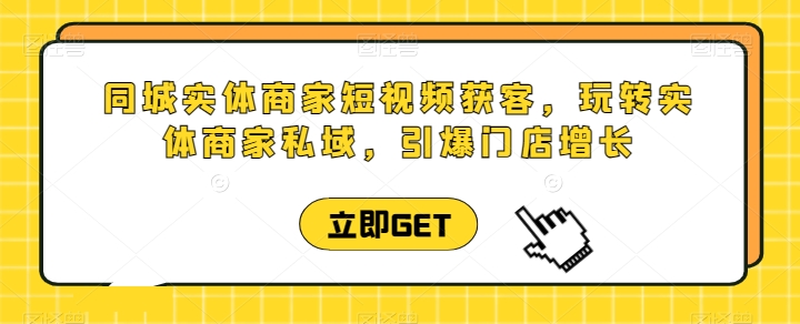 同城实体商家短视频获客直播课，玩转实体商家私域，引爆门店增长-第一资源网