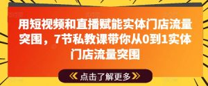 用短视频和直播赋能实体门店流量突围,7节私教课带你从0到1实体门店流量突围-第一资源网