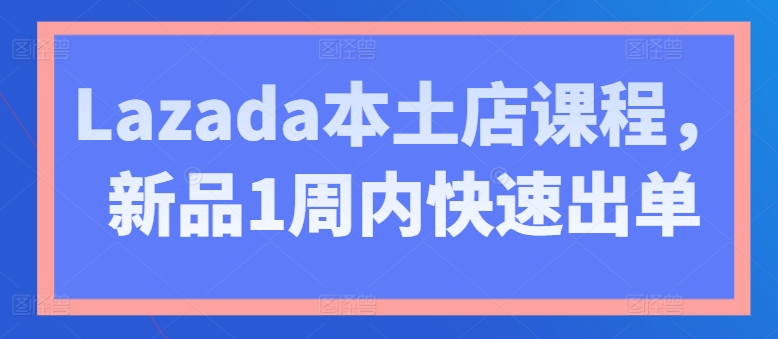 Lazada本土店课程，新品1周内快速出单-第一资源网