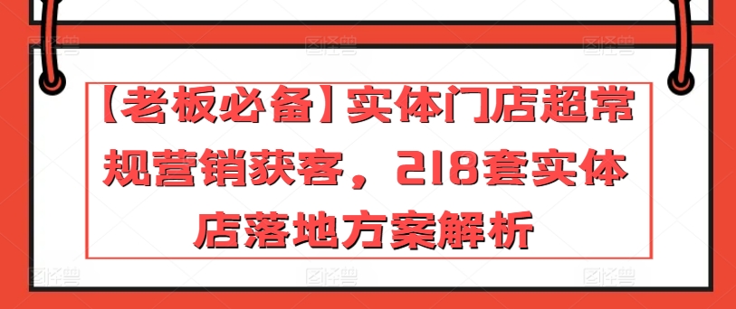 【老板必备】实体门店超常规营销获客，218套实体店落地方案解析-第一资源网