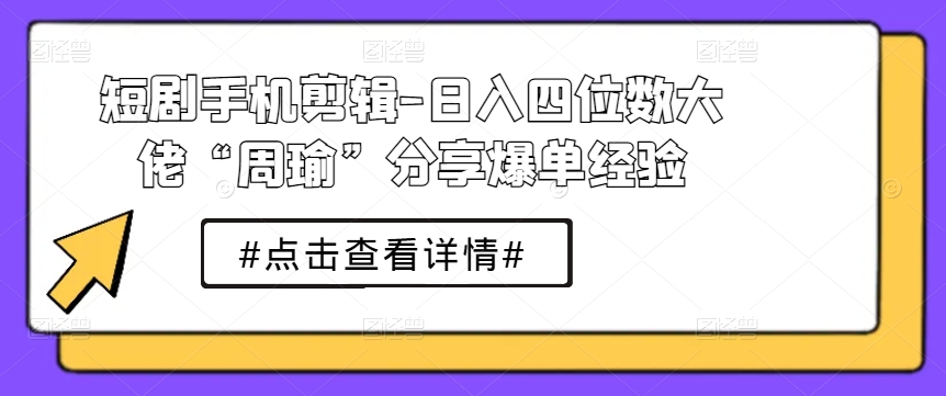 短剧手机剪辑-日入四位数大佬“周瑜”分享爆单经验-第一资源网