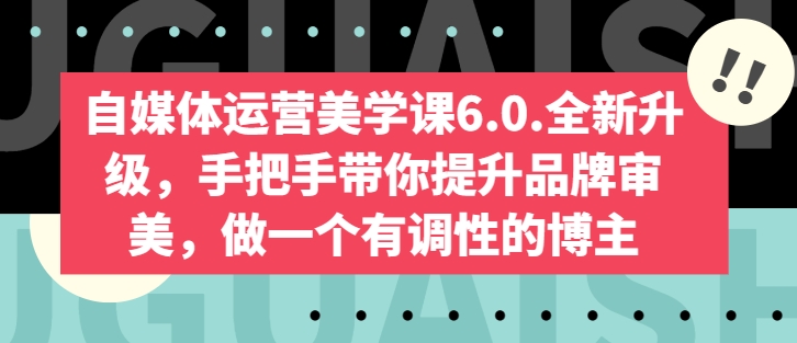 自媒体运营美学课6.0.全新升级，手把手带你提升品牌审美，做一个有调性的博主-第一资源网