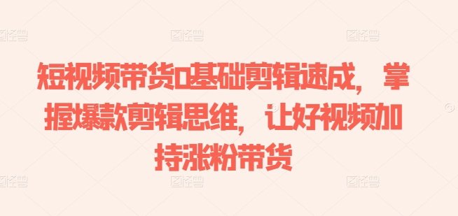 短视频带货0基础剪辑速成，掌握爆款剪辑思维，让好视频加持涨粉带货-第一资源网