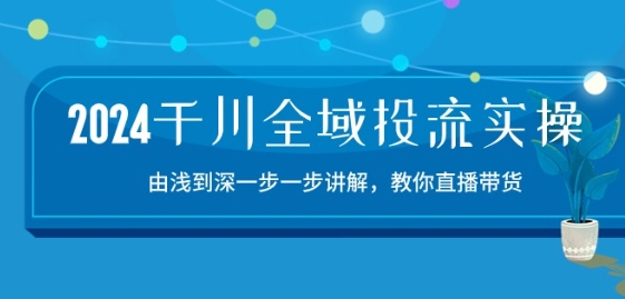 2024千川全域投流精品实操：由谈到深一步一步讲解，教你直播带货-15节-第一资源网
