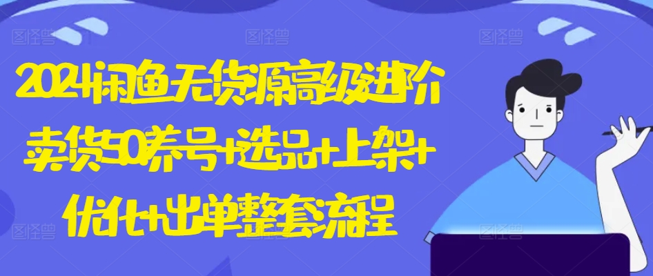 2024闲鱼无货源高级进阶卖货5.0.养号+选品+上架+优化+出单整套流程【揭秘】-第一资源网