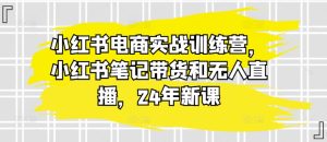 小红书电商实战训练营,小红书笔记带货和无人直播,24年新课-第一资源网