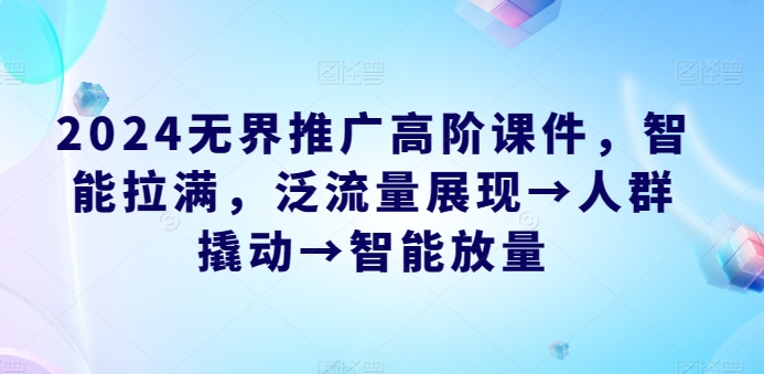 2024无界推广高阶课件，智能拉满，泛流量展现→人群撬动→智能放量-第一资源网
