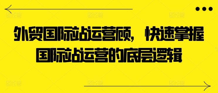 外贸国际站运营顾问，快速掌握国际站运营的底层逻辑-第一资源网