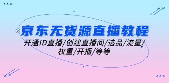 京东无货源直播教程：开通ID直播/创建直播间/选品/流量/权重/开播/等等-第一资源网