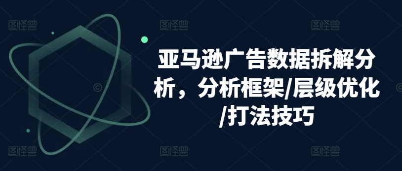 亚马逊广告数据拆解分析，分析框架/层级优化/打法技巧-第一资源网
