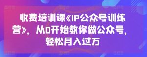 收费培训课《IP公众号训练营》,从0开始教你做公众号,轻松月入过万-第一资源网