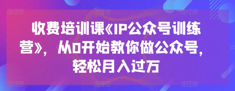 收费培训课《IP公众号训练营》，从0开始教你做公众号，轻松月入过万-第一资源网