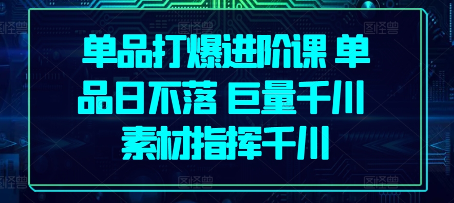 单品打爆进阶课 单品日不落 巨量千川 素材指挥千川-第一资源网