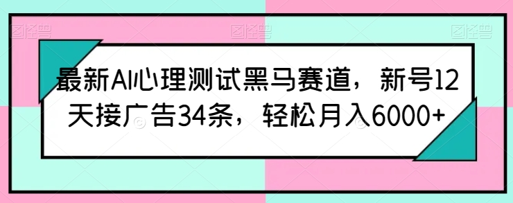 最新AI心理测试黑马赛道，新号12天接广告34条，轻松月入6000+【揭秘】-第一资源网