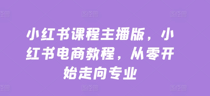 小红书课程主播版，小红书电商教程，从零开始走向专业-第一资源网