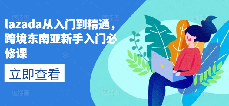 lazada从入门到精通，跨境东南亚新手入门必修课-第一资源网