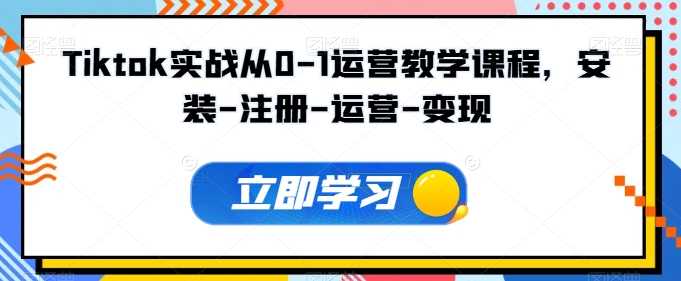 Tiktok实战从0-1运营教学课程，安装-注册-运营-变现-第一资源网
