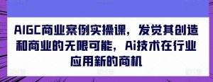 AIGC商业案例实操课,发觉其创造和商业的无限可能,Ai技术在行业应用新的商机-第一资源网