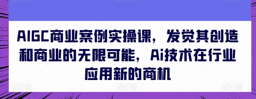 AIGC商业案例实操课，发觉其创造和商业的无限可能，Ai技术在行业应用新的商机-第一资源网