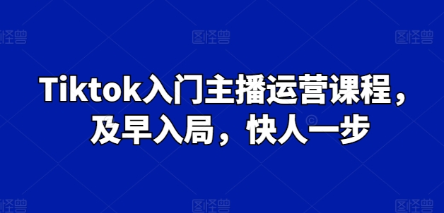Tiktok入门主播运营课程，及早入局，快人一步-第一资源网