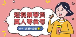 短视频带货&真人零食号:更全面的零食带货教程:21节 实操+运营-第一资源网