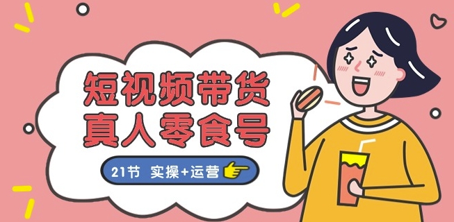 短视频带货&真人零食号：更全面的零食带货教程：21节 实操+运营-第一资源网