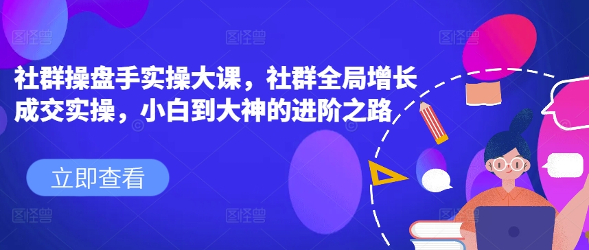 社群操盘手实操大课，社群全局增长成交实操，小白到大神的进阶之路-第一资源网