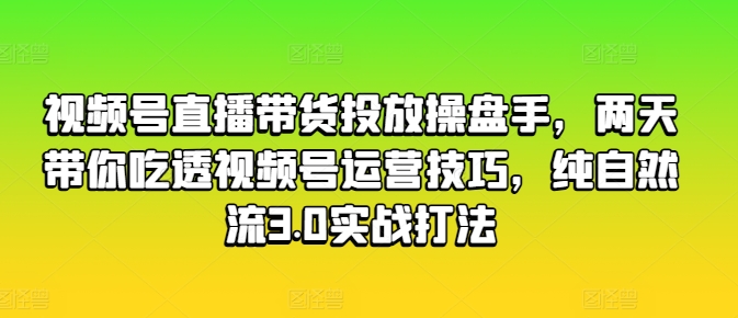 视频号直播带货投放操盘手，两天带你吃透视频号运营技巧，纯自然流3.0实战打法-第一资源网