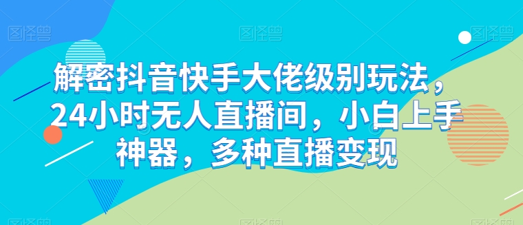 解密抖音快手大佬级别玩法，24小时无人直播间，小白上手神器，多种直播变现【揭秘】-第一资源网