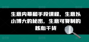 生意内幕和手段课程,生意以小博大的秘密,生意可复制的核心干货-第一资源网
