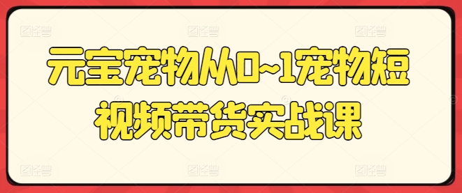 元宝宠物从0~1宠物短视频带货实战课-第一资源网