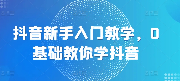 抖音新手入门教学，0基础教你学抖音-第一资源网