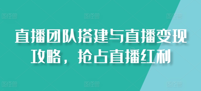 直播团队搭建与直播变现攻略，抢占直播红利-第一资源网
