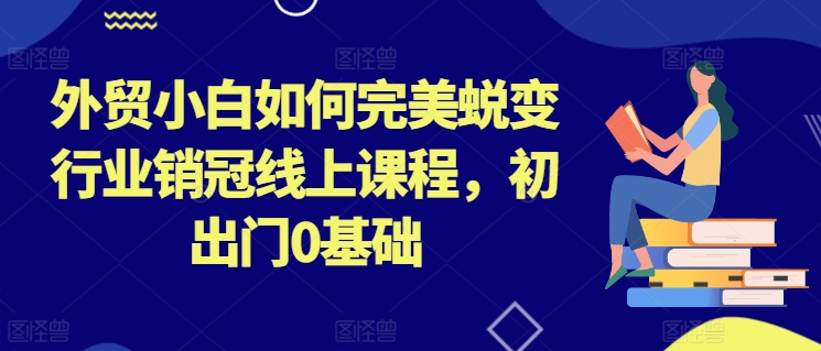 外贸小白如何完美蜕变行业销冠线上课程，初出门0基础-第一资源网
