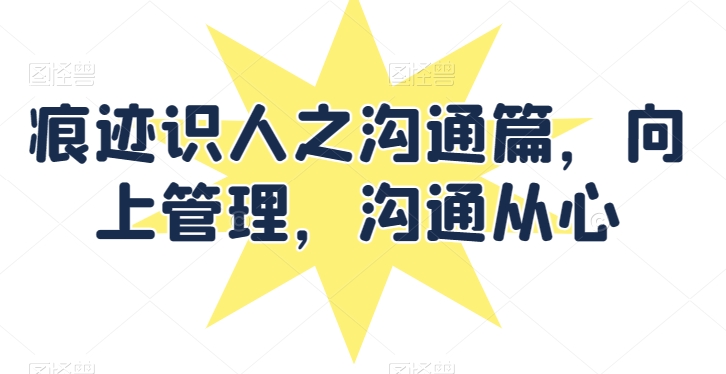 痕迹识人之沟通篇，向上管理，沟通从心-第一资源网