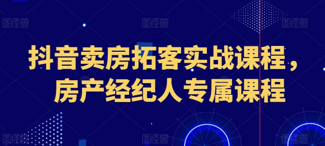 抖音卖房拓客实战课程，房产经纪人专属课程-第一资源网