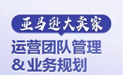 亚马逊大卖家-运营团队管理&业务规划，为你揭秘如何打造超强实力的运营团队-第一资源网