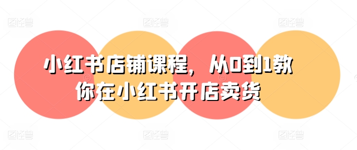 小红书店铺课程，从0到1教你在小红书开店卖货-第一资源网