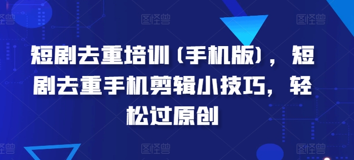 短剧去重培训(手机版)，短剧去重手机剪辑小技巧，轻松过原创-第一资源网