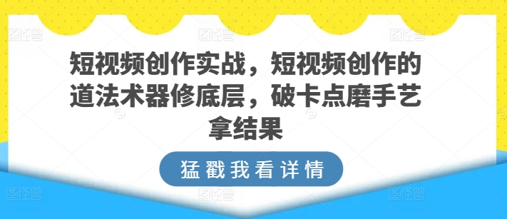 短视频创作实战，短视频创作的道法术器修底层，破卡点磨手艺拿结果-第一资源网