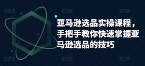 亚马逊选品实操课程,手把手教你快速掌握亚马逊选品的技巧-第一资源网
